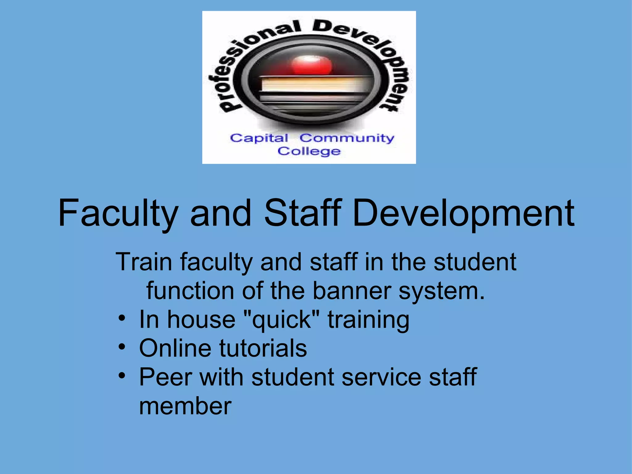 Faculty and Staff Development Train faculty and staff in the student function of the banner system. In house &quot;quick&quot; training Online tutorials Peer with student service staff member 