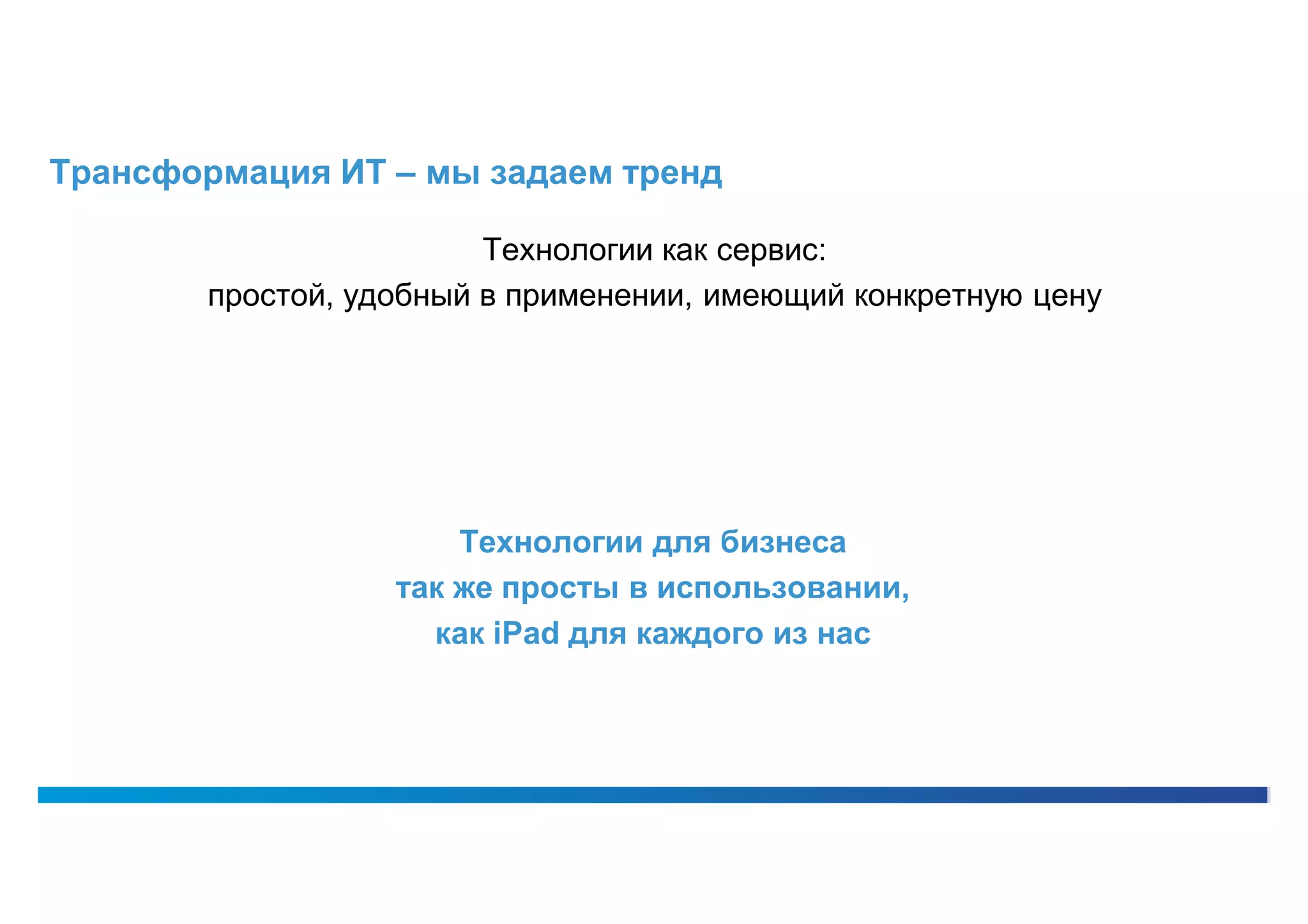 Трансформация ИТ – мы задаем тренд

                         Технологии как сервис:
        простой, удобный в применении, имеющий конкретную цену




                       Технологии для бизнеса
                             –
                   так же просты в использовании,
                     как iPad для каждого из нас
 