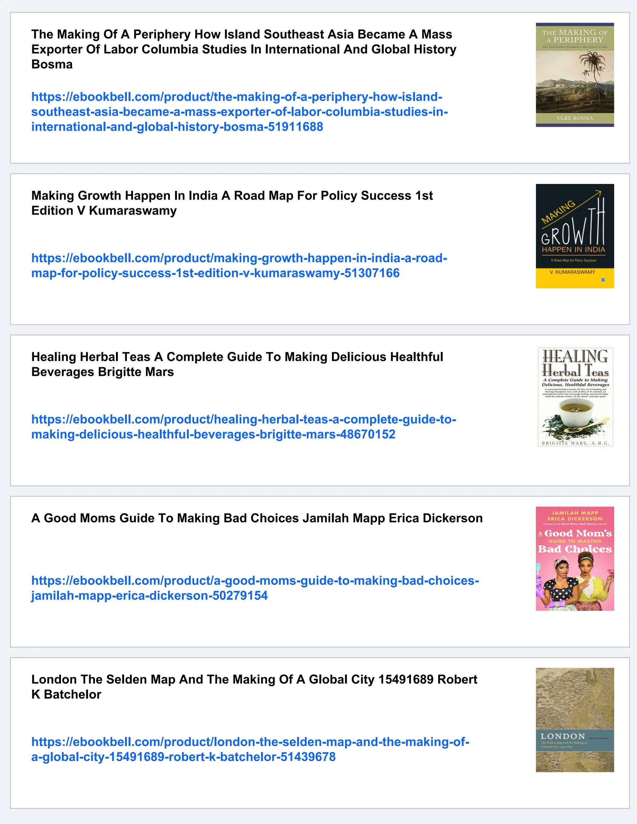 The Making Of A Periphery How Island Southeast Asia Became A Mass
Exporter Of Labor Columbia Studies In International And Global History
Bosma
https://ebookbell.com/product/the-making-of-a-periphery-how-island-
southeast-asia-became-a-mass-exporter-of-labor-columbia-studies-in-
international-and-global-history-bosma-51911688
Making Growth Happen In India A Road Map For Policy Success 1st
Edition V Kumaraswamy
https://ebookbell.com/product/making-growth-happen-in-india-a-road-
map-for-policy-success-1st-edition-v-kumaraswamy-51307166
Healing Herbal Teas A Complete Guide To Making Delicious Healthful
Beverages Brigitte Mars
https://ebookbell.com/product/healing-herbal-teas-a-complete-guide-to-
making-delicious-healthful-beverages-brigitte-mars-48670152
A Good Moms Guide To Making Bad Choices Jamilah Mapp Erica Dickerson
https://ebookbell.com/product/a-good-moms-guide-to-making-bad-choices-
jamilah-mapp-erica-dickerson-50279154
London The Selden Map And The Making Of A Global City 15491689 Robert
K Batchelor
https://ebookbell.com/product/london-the-selden-map-and-the-making-of-
a-global-city-15491689-robert-k-batchelor-51439678
 