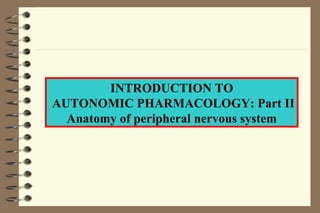 INTRODUCTION TO AUTONOMIC PHARMACOLOGY: Part II Anatomy of peripheral nervous system 
