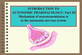 INTRODUCTION TO AUTONOMIC PHARMACOLOGY: Part III Mechanism of neurotransmission at in the autonomic nervous system 