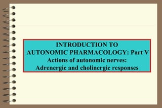 INTRODUCTION TO AUTONOMIC PHARMACOLOGY: Part V Actions of autonomic nerves: Adrenergic and cholinergic responses 