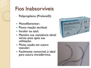 Fios Inabsorvíveis
- Polipropileno (Prolene®):
 Monofilamentar;
 Pouca reação tecidual;
 Incolor ou azul;
 Mantém sua resistência tênsil
vários anos após sua
utilização;
 Muito usado em sutura
vascular;
 Facilmente removível, é ideal
para sutura intradérmica.
 