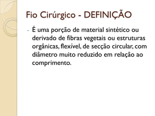 Fio Cirúrgico - DEFINIÇÃO
- É uma porção de material sintético ou
derivado de fibras vegetais ou estruturas
orgânicas, flexível, de secção circular, com
diâmetro muito reduzido em relação ao
comprimento.
 
