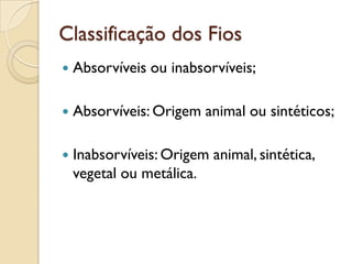 Classificação dos Fios
 Absorvíveis ou inabsorvíveis;
 Absorvíveis: Origem animal ou sintéticos;
 Inabsorvíveis: Origem animal, sintética,
vegetal ou metálica.
 