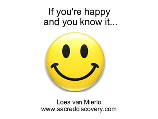 If you're happy  and you know it... Loes van Mierlo www.sacreddiscovery.com 