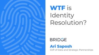 Ari Saposh
SVP of Data and Strategic Partnerships
WTF is
Identity
Resolution?
 