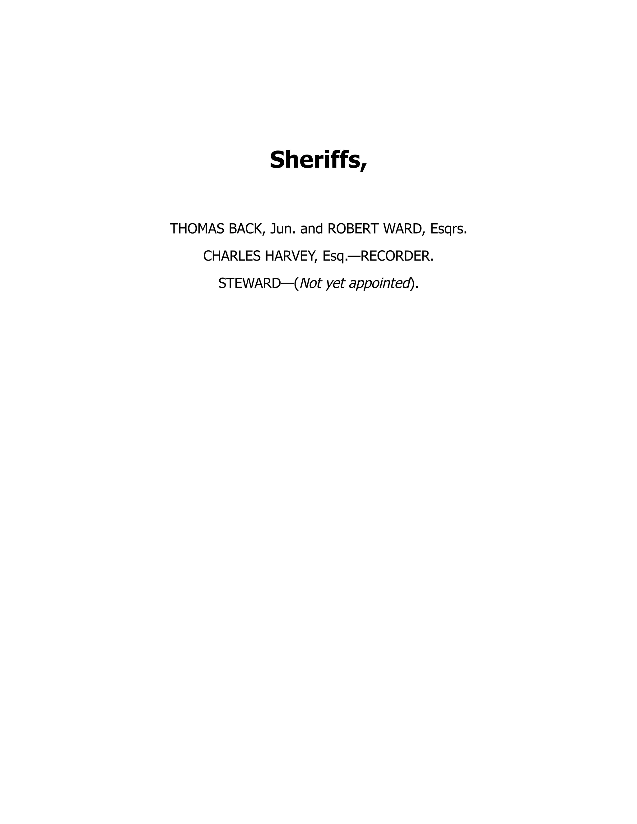 Sheriffs,
THOMAS BACK, Jun. and ROBERT WARD, Esqrs.
CHARLES HARVEY, Esq.—RECORDER.
STEWARD—(Not yet appointed).
 