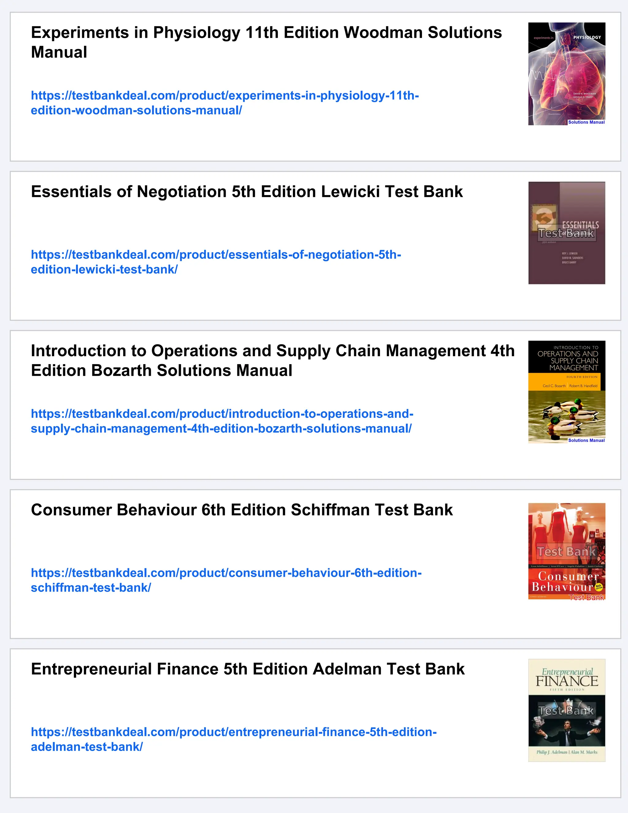 Experiments in Physiology 11th Edition Woodman Solutions
Manual
https://testbankdeal.com/product/experiments-in-physiology-11th-
edition-woodman-solutions-manual/
Essentials of Negotiation 5th Edition Lewicki Test Bank
https://testbankdeal.com/product/essentials-of-negotiation-5th-
edition-lewicki-test-bank/
Introduction to Operations and Supply Chain Management 4th
Edition Bozarth Solutions Manual
https://testbankdeal.com/product/introduction-to-operations-and-
supply-chain-management-4th-edition-bozarth-solutions-manual/
Consumer Behaviour 6th Edition Schiffman Test Bank
https://testbankdeal.com/product/consumer-behaviour-6th-edition-
schiffman-test-bank/
Entrepreneurial Finance 5th Edition Adelman Test Bank
https://testbankdeal.com/product/entrepreneurial-finance-5th-edition-
adelman-test-bank/
 