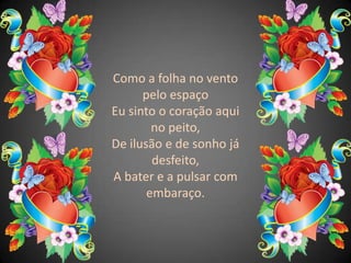 Como a folha no vento pelo espaçoEu sinto o coração aqui no peito,De ilusão e de sonho já desfeito,A bater e a pulsar com embaraço.