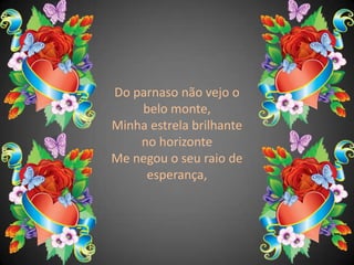 Do parnaso não vejo o belo monte,Minha estrela brilhante no horizonteMe negou o seu raio de esperança,