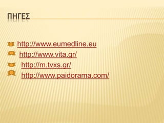 ΠΗΓΕΣ
http://www.eumedline.eu
http://www.vita.gr/
http://m.tvxs.gr/
http://www.paidorama.com/
 