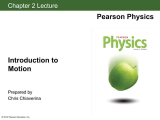 Chapter 2 Lecture
Pearson Physics
© 2014 Pearson Education, Inc.
Introduction to
Motion
Prepared by
Chris Chiaverina
 