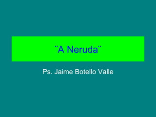 ¨A Neruda¨
Ps. Jaime Botello Valle
 