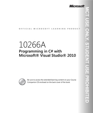 O F F I C I A L M I C R O S O F T L E A R N I N G P R O D U C T
10266A
Programming in C# with
Microsoft® Visual Studio® 2010
Be sure to access the extended learning content on your Course
Companion CD enclosed on the back cover of the book.
 