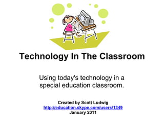 Technology In The Classroom Using today's technology in a special education classroom. Created by Scott Ludwig http://education.skype.com/users/1349 January 2011 