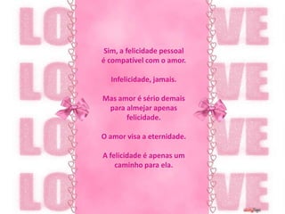 Sim, a felicidade pessoalé compatível com o amor.Infelicidade, jamais.Mas amor é sério demaispara almejar apenas felicidade.O amor visa a eternidade.A felicidade é apenas um caminho para ela.