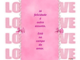 Já felicidade é outro assunto.Está no campo do amor. 