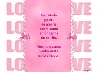 Felicidade ganha de alegriaassim como amor ganha de paixão.Mesmo quando venha nesta embrulhado. 