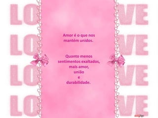 Amor é o que nos mantém unidos. Quanto menos sentimentos exaltados,mais amor, união e durabilidade. 