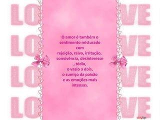 O amor é também o sentimento misturadocom rejeição, raiva, irritação, convivência, desinteresse, tédio,o vazio a dois, o sumiço da paixãoe as emoções mais intensas.