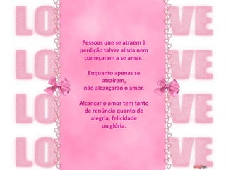 Pessoas que se atraem à perdição talvez ainda nem começaram a se amar. Enquanto apenas se atraírem,não alcançarão o amor.Alcançar o amor tem tanto de renúncia quanto de alegria, felicidade  ou glória.