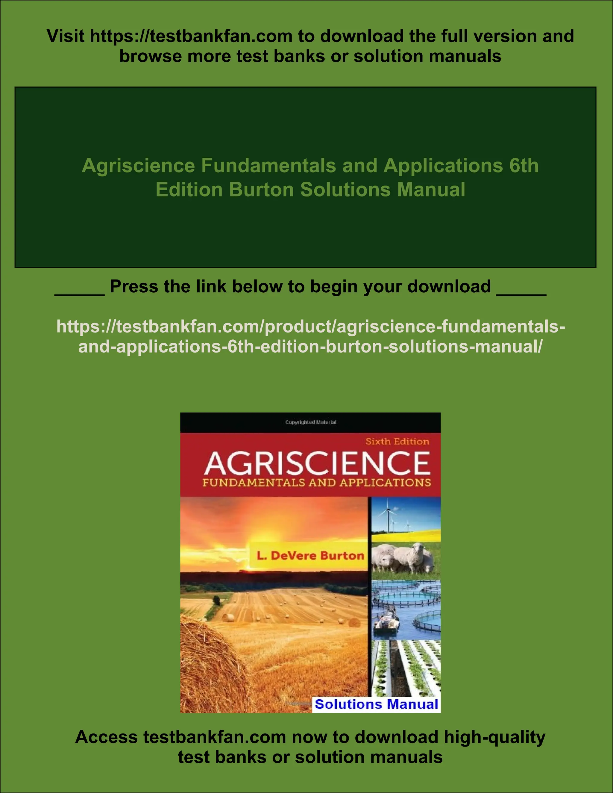 Visit https://testbankfan.com to download the full version and
browse more test banks or solution manuals
Agriscience Fundamentals and Applications 6th
Edition Burton Solutions Manual
_____ Press the link below to begin your download _____
https://testbankfan.com/product/agriscience-fundamentals-
and-applications-6th-edition-burton-solutions-manual/
Access testbankfan.com now to download high-quality
test banks or solution manuals
 