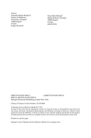 Editors
Jasminka Brnjas-Kraljević
School of Medicine
University of Zagreb
10000 Zagreb
Croatia
kraljevi@mef.hr
Greta Pifat-Mrzljak†
Rud
–er Bošković Institute
10000 Zagreb
Croatia
pifat@irb.hr
ISBN 978-94-007-0892-1 e-ISBN 978-94-007-0893-8
DOI 10.1007/978-94-007-0893-8
Springer Dordrecht Heidelberg London New York
Library of Congress Control Number: 2011924004
© Springer Science+Business Media B.V. 2011
No part of this work may be reproduced, stored in a retrieval system, or transmitted in any form or by
any means, electronic, mechanical, photocopying, microfilming, recording or otherwise, without written
permission from the Publisher, with the exception of any material supplied specifically for the purpose
of being entered and executed on a computer system, for exclusive use by the purchaser of the work.
Printed on acid-free paper
Springer is part of Springer Science+Business Media (www.springer.com)
 