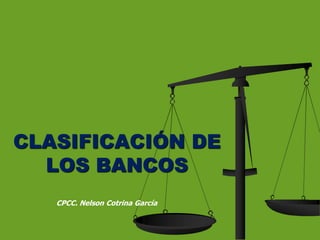 CLASIFICACIÓN DE
LOS BANCOS
CPCC. Nelson Cotrina García
 
