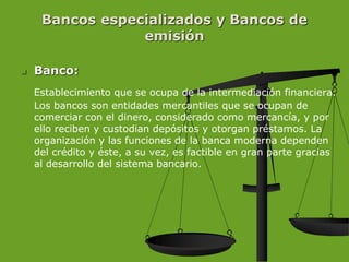 Bancos especializados y Bancos de
emisión
 Banco:
Establecimiento que se ocupa de la intermediación financiera.
Los banco...