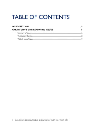 TABLE OF CONTENTS
INTRODUCTION 5
MAKATI CITY’S GHG REPORTING ISSUES 6
Summary of Issues................................................................................................................................6
Verification Opinion.............................................................................................................................8
Table 1. Log of Issues..........................................................................................................................9
4 FINAL REPORT: COMMUNITY-LEVEL GHG INVENTORY AUDIT FOR MAKATI CITY
 