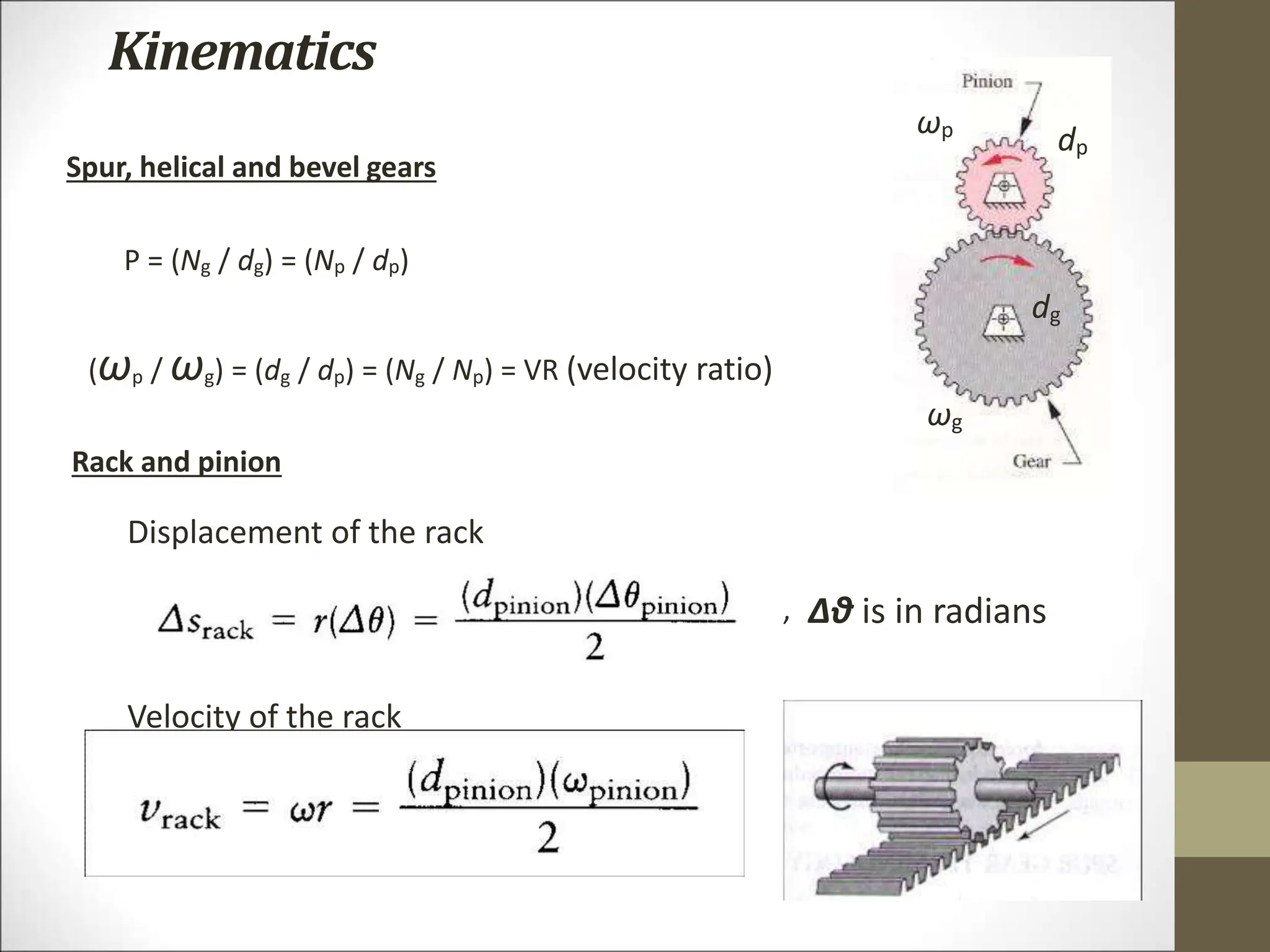 Kinematics
(ωp / ωg) = (dg / dp) = (Ng / Np) = VR (velocity ratio)
P = (Ng / dg) = (Np / dp)
Spur, helical and bevel gears
ωg
dg
ωp
dp
Rack and pinion
Velocity of the rack
Displacement of the rack
Δθ is in radians
,
 