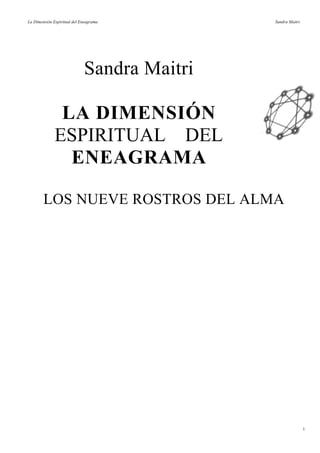 La Dimensión Espiritual del Eneagrama Sandra Maitri
Sandra Maitri
LA DIMENSIÓN
ESPIRITUAL DEL
ENEAGRAMA
LOS NUEVE ROSTROS DEL ALMA
1
 