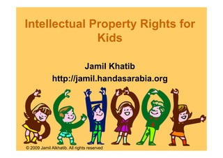 Intellectual Property Rights for
              Kids

                       Jamil Khatib
              http://jamil.handasarabia.org
              http://jamil handasarabia org




© 2009 Jamil Alkhatib. All rights reserved
 