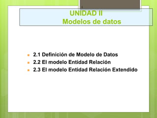 UNIDAD II
Modelos de datos
1
 2.1 Definición de Modelo de Datos
 2.2 El modelo Entidad Relación
 2.3 El modelo Entidad Relación Extendido
 