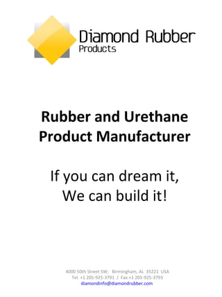 Rubber and Urethane
Product Manufacturer
If you can dream it,
We can build it!
4000 50th Street SW; Birmingham, AL 35221 USA
Tel. +1 205-925-3791 / Fax +1 205-925-3793
diamondinfo@diamondrubber.com
 