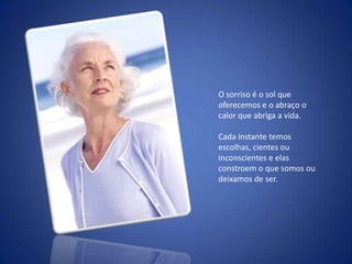  O sorriso é o sol que oferecemos e o abraço o calor que abriga a vida.Cada instante temos escolhas, cientes ou inconscientes e elas constroem o que somos ou deixamos de ser.