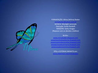 FORMATAÇÃO: Mima (Wilma) Badanmimabadan@yahoo.com.brMÚSICA: MoolightserenadeExecução: Emile PandolfiIMAGENS: GettyImages(Repasse com os devidos créditos)BLOGs:www.mimabadan.blogspot.comwwwrecantodepalavras.blogspot.comwwwrecantodasreceitas.blogspot.comwwwpurezadoutrinaria.blogspot.comwwwcasadavovomima.blogspot.comPPSs e ESTÓRIAS INFANTIS em:www.slideshare.net/mimabadan