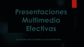 Presentaciones
Multimedia
Efectivas
LOS ERRORES MAS COMUNES AL USAR POWERPOINT
 