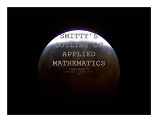 SMITTY’S
OUTLINE OF
APPLIED
MATHEMATICS
STUDY BOOKLET
PREPARED by KEITH SMITH
2010
 