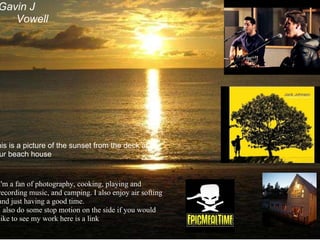 I'm a fan of photography, cooking, playing and recording music, and camping. I also enjoy air softing and just having a good time. I also do some stop motion on the side if you would like to see my work here is a link  this is a picture of the sunset from the deck at our beach house Gavin J        Vowell 