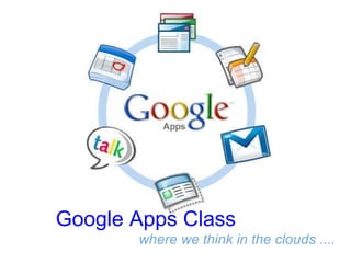 Google Apps Class where we think in the clouds ....     