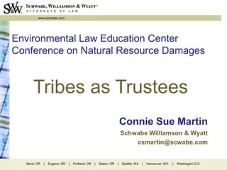 www.schwabe.com
Bend, OR | Eugene, OR | Portland, OR | Salem, OR | Seattle, WA | Vancouver, WA | Washington D.C.
Environmental Law Education Center
Conference on Natural Resource Damages
Connie Sue Martin
Schwabe Williamson & Wyatt
csmartin@scwabe.com
Tribes as Trustees
 