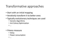 Transformative approaches
• Start with an initial mapping
• Iteratively transform it to better ones
• Typically evolutionary techniques are used
• Genetic Algorithms
• Ant Colony Optimization
• …
• Fitness measure
• Delay
• Power consumption
• …
 