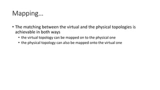 Mapping…
• The matching between the virtual and the physical topologies is
achievable in both ways
• the virtual topology can be mapped on to the physical one
• the physical topology can also be mapped onto the virtual one
 