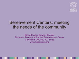 Bereavement Centers: meeting the needs of the community Diane Snyder Cowan, Director Elisabeth Severance Prentiss Bereavement Center Cleveland, OH, 800-707-8922 www.hopsicewr.org 