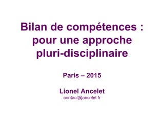 Bilan de compétences :
pour une approche
pluri-disciplinaire
Paris – 2015
Lionel Ancelet
contact@ancelet.fr
 