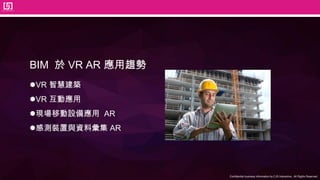 Confidential business information by CJS Interactive., All Rights Reserved.
BIM 於 VR AR 應用趨勢
VR 智慧建築
VR 互動應用
現場移動設備應用 AR
感測裝置與資料彙集 AR
 