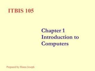 Chapter 1 Introduction to Computers ITBIS 105 Prepared by Shanu Joseph 