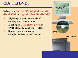 CDs and DVDs What is a   DVD-ROM (digital versatile disc-ROM  or  digital video disc-ROM) ? DVD DVD drive High capacity disc capable of storing 4.7 GB to 17 GB Must have   DVD-ROM drive   or DVD player to read DVD-ROM Stores databases, music, complex software, and movies 